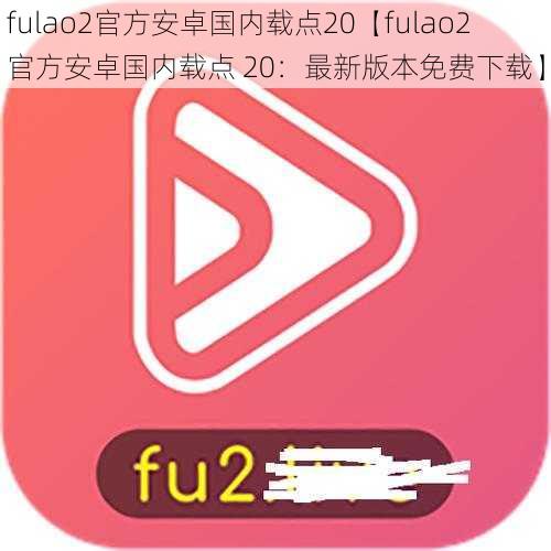 fulao2官方安卓国内载点20【fulao2 官方安卓国内载点 20：最新版本免费下载】