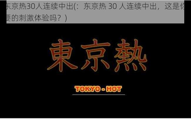 东京热30人连续中出(：东京热 30 人连续中出，这是你要的刺激体验吗？)