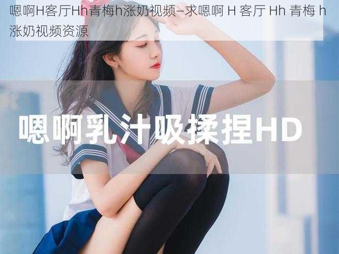 嗯啊H客厅Hh青梅h涨奶视频—求嗯啊 H 客厅 Hh 青梅 h 涨奶视频资源