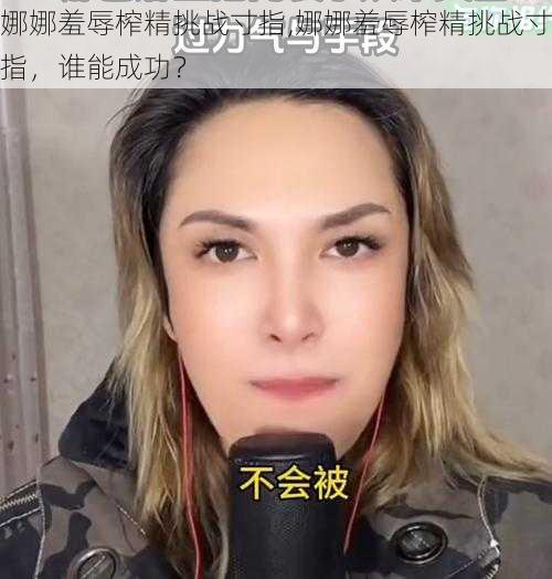 娜娜羞辱榨精挑战寸指,娜娜羞辱榨精挑战寸指，谁能成功？