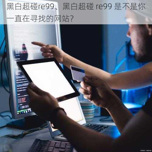 黑白超碰re99、黑白超碰 re99 是不是你一直在寻找的网站？