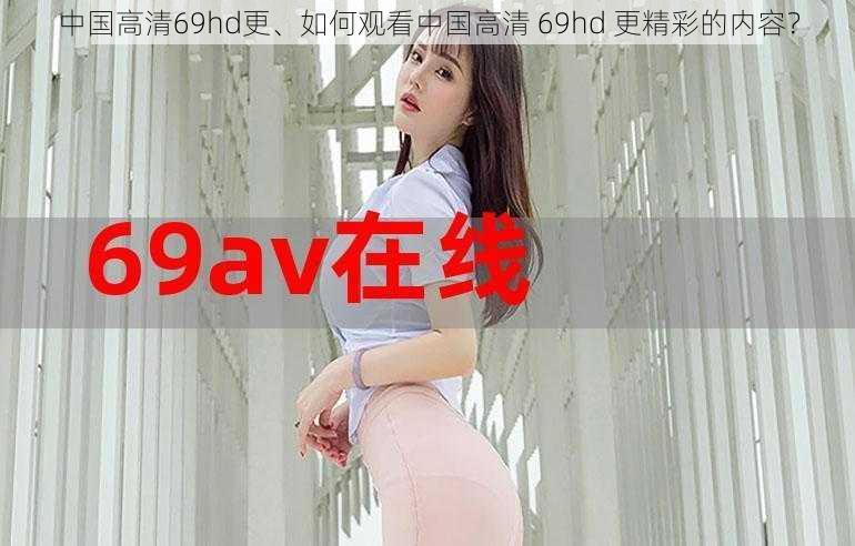 中国高清69hd更、如何观看中国高清 69hd 更精彩的内容？