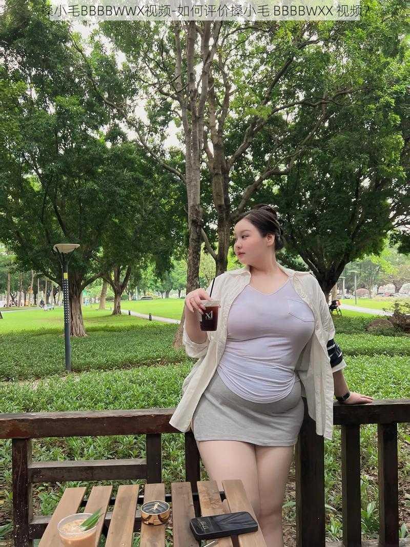 搡小毛BBBBWWX视频-如何评价搡小毛 BBBBWXX 视频？