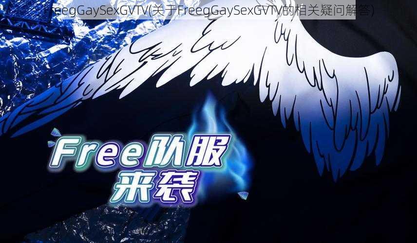 FreegGaySexGVTV(关于FreegGaySexGVTV的相关疑问解答)