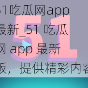 51吃瓜网app最新_51 吃瓜网 app 最新版，提供精彩内容