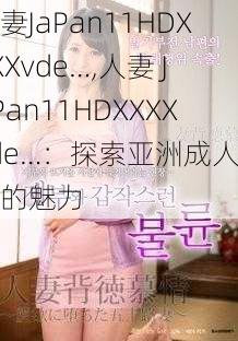 人妻JaPan11HDXXXXvde…,人妻 JaPan11HDXXXXvde…：探索亚洲成人影视的魅力