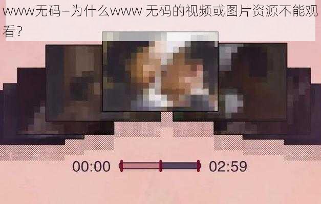 www无码—为什么www 无码的视频或图片资源不能观看？