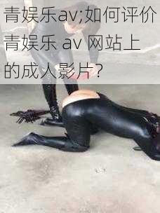 青娱乐av;如何评价青娱乐 av 网站上的成人影片？