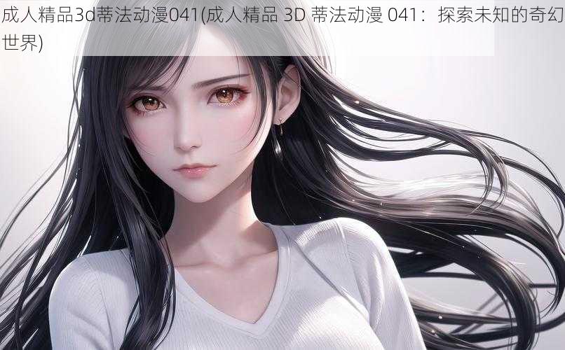 成人精品3d蒂法动漫041(成人精品 3D 蒂法动漫 041：探索未知的奇幻世界)