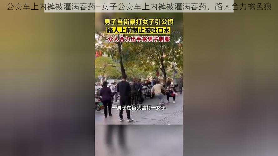 公交车上内裤被灌满春药—女子公交车上内裤被灌满春药，路人合力擒色狼