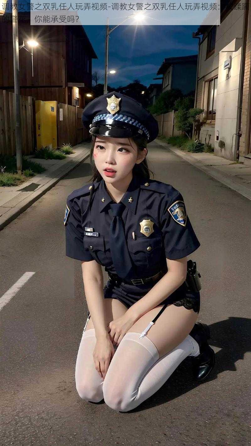 调教女警之双乳任人玩弄视频-调教女警之双乳任人玩弄视频：被蹂躏的警花，你能承受吗？