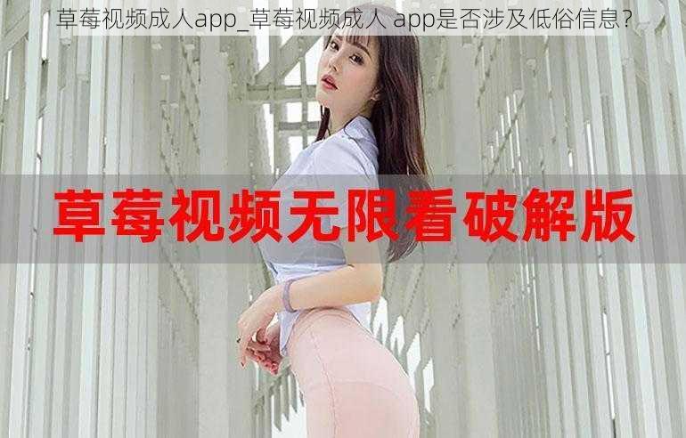 草莓视频成人app_草莓视频成人 app是否涉及低俗信息？