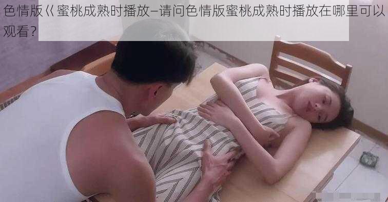 色情版巜蜜桃成熟时播放—请问色情版蜜桃成熟时播放在哪里可以观看？