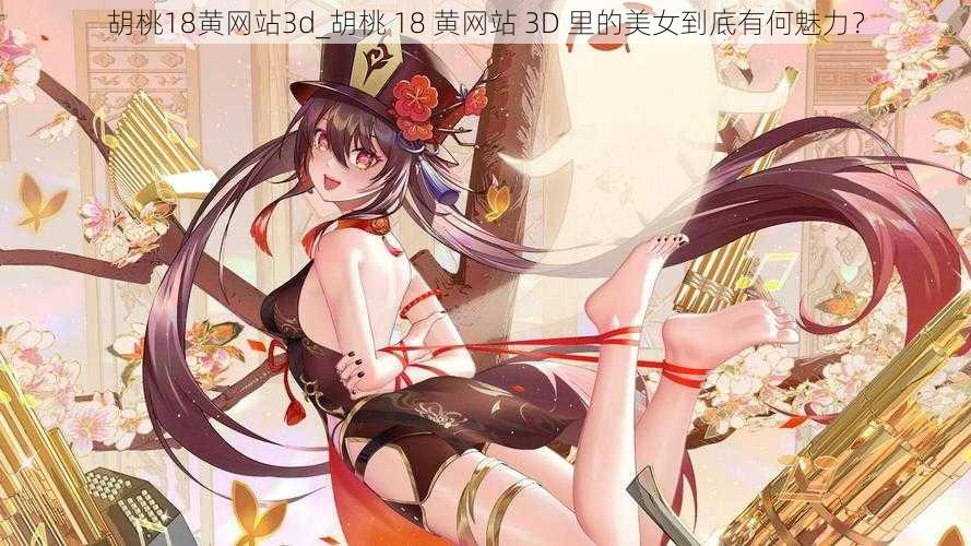 胡桃18黄网站3d_胡桃 18 黄网站 3D 里的美女到底有何魅力？