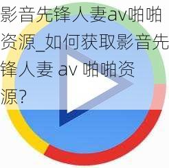 影音先锋人妻av啪啪资源_如何获取影音先锋人妻 av 啪啪资源？