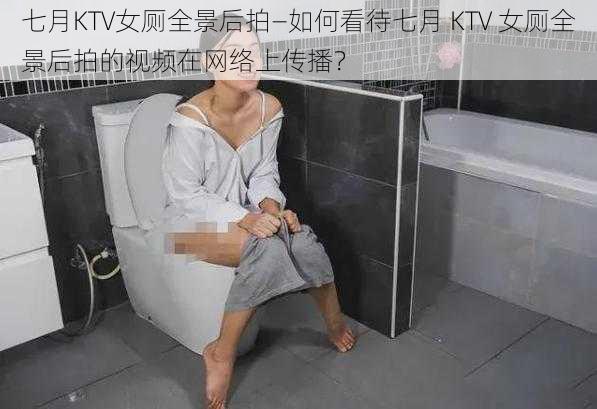 七月KTV女厕全景后拍—如何看待七月 KTV 女厕全景后拍的视频在网络上传播？