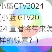 小蓝GTV2024(小蓝 GTV2024 直播将带来怎样的惊喜？)