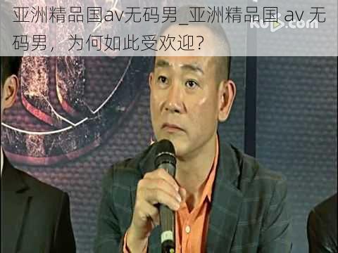 亚洲精品国av无码男_亚洲精品国 av 无码男，为何如此受欢迎？