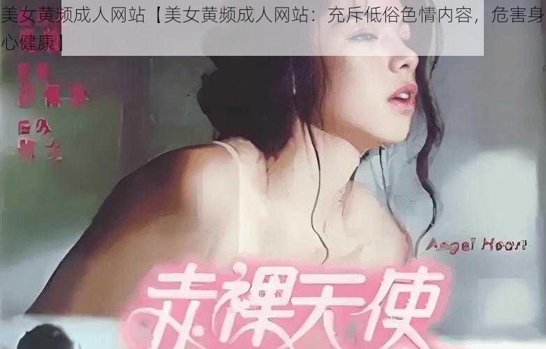 美女黄频成人网站【美女黄频成人网站：充斥低俗色情内容，危害身心健康】