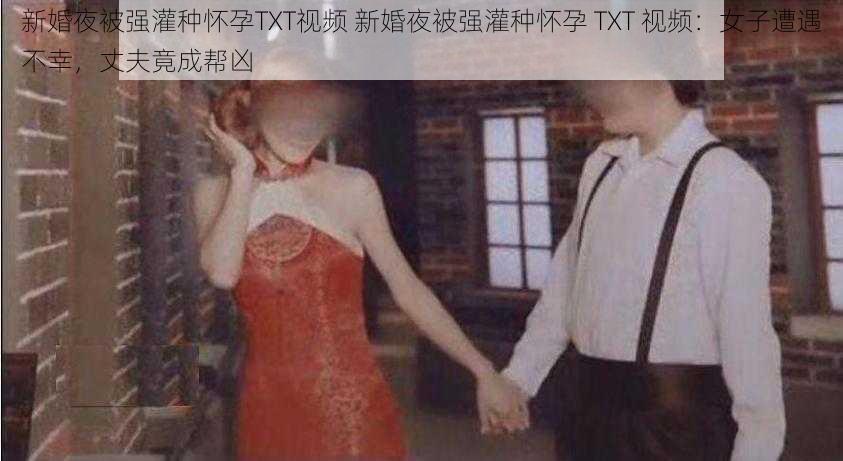 新婚夜被强灌种怀孕TXT视频 新婚夜被强灌种怀孕 TXT 视频：女子遭遇不幸，丈夫竟成帮凶