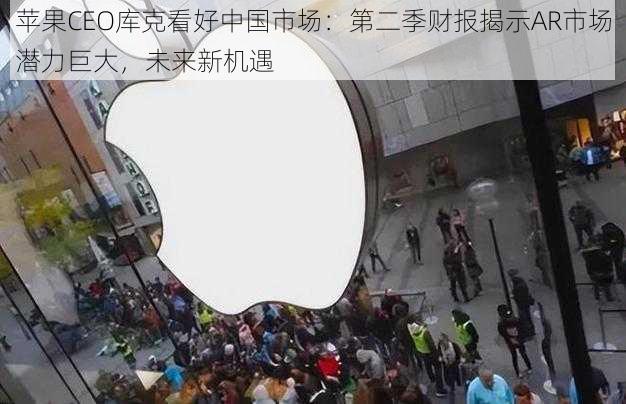 苹果CEO库克看好中国市场：第二季财报揭示AR市场潜力巨大，未来新机遇