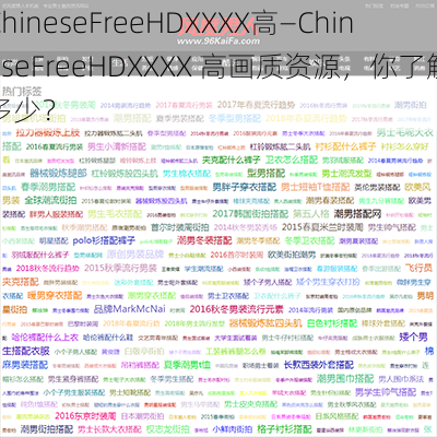 ChineseFreeHDXXXX高—ChineseFreeHDXXXX 高画质资源，你了解多少？