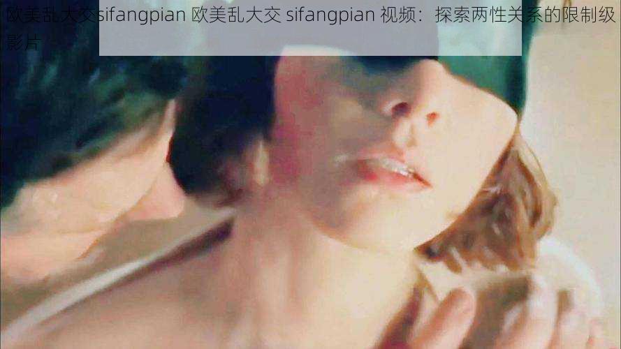 欧美乱大交sifangpian 欧美乱大交 sifangpian 视频：探索两性关系的限制级影片