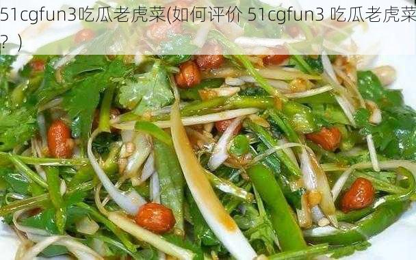 51cgfun3吃瓜老虎菜(如何评价 51cgfun3 吃瓜老虎菜？)