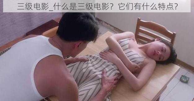 三级电影_什么是三级电影？它们有什么特点？