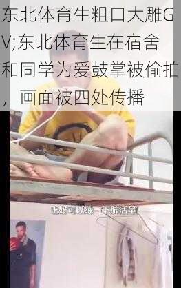 东北体育生粗口大雕GV;东北体育生在宿舍和同学为爱鼓掌被偷拍，画面被四处传播