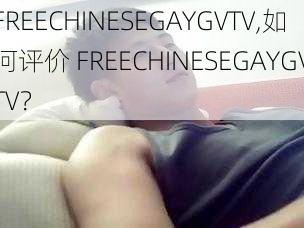 FREECHINESEGAYGVTV,如何评价 FREECHINESEGAYGVTV？