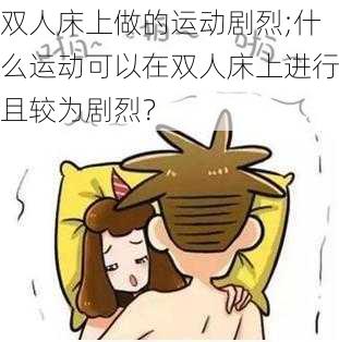 双人床上做的运动剧烈;什么运动可以在双人床上进行且较为剧烈？