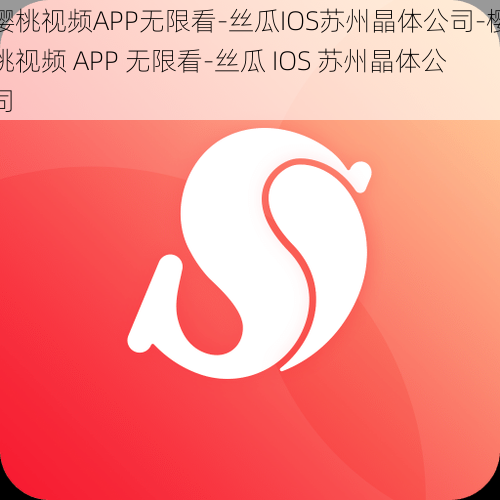 樱桃视频APP无限看-丝瓜IOS苏州晶体公司-樱桃视频 APP 无限看-丝瓜 IOS 苏州晶体公司