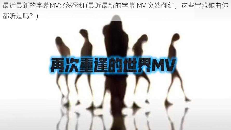 最近最新的字幕MV突然翻红(最近最新的字幕 MV 突然翻红，这些宝藏歌曲你都听过吗？)