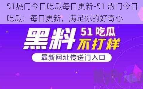 51热门今日吃瓜每日更新-51 热门今日吃瓜：每日更新，满足你的好奇心