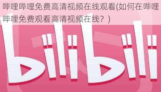 哔哩哔哩免费高清视频在线观看(如何在哔哩哔哩免费观看高清视频在线？)