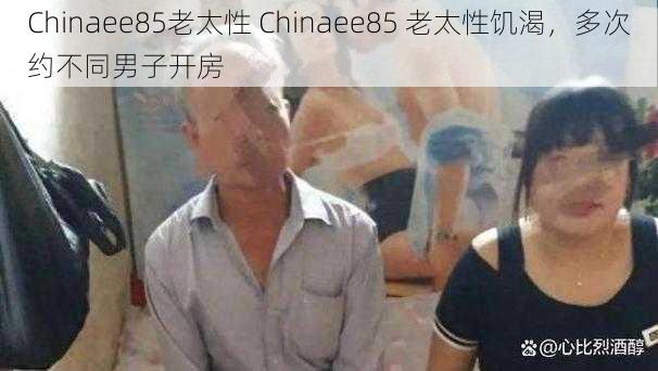 Chinaee85老太性 Chinaee85 老太性饥渴，多次约不同男子开房