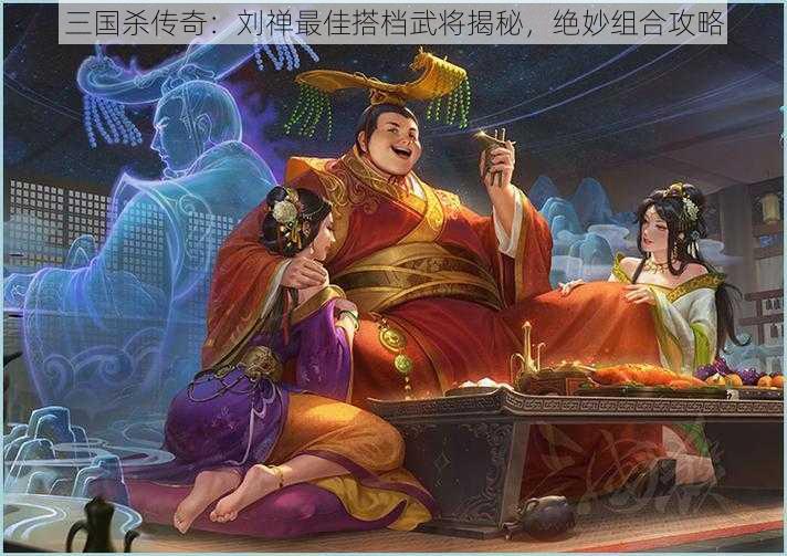 三国杀传奇：刘禅最佳搭档武将揭秘，绝妙组合攻略