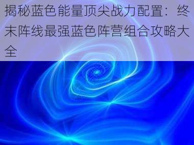 揭秘蓝色能量顶尖战力配置：终末阵线最强蓝色阵营组合攻略大全