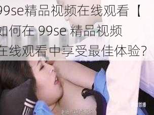 99se精品视频在线观看【如何在 99se 精品视频在线观看中享受最佳体验？】