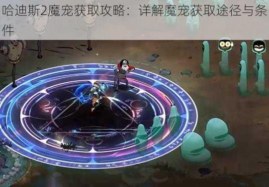 哈迪斯2魔宠获取攻略：详解魔宠获取途径与条件