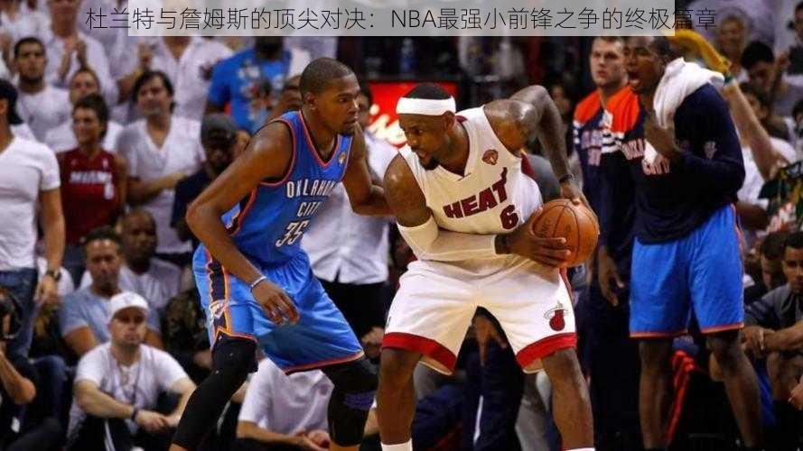 杜兰特与詹姆斯的顶尖对决：NBA最强小前锋之争的终极篇章